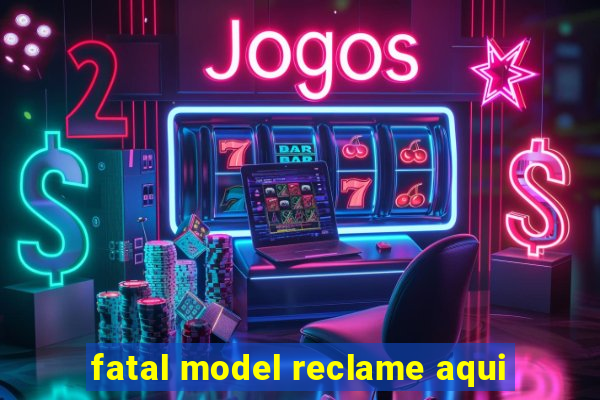 fatal model reclame aqui